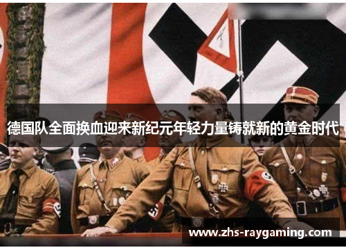 德国队全面换血迎来新纪元年轻力量铸就新的黄金时代 德国队全面换血迎来新纪元年轻力量铸就新的黄金时代