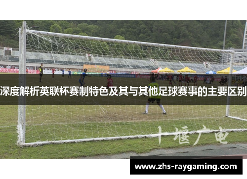 深度解析英联杯赛制特色及其与其他足球赛事的主要区别