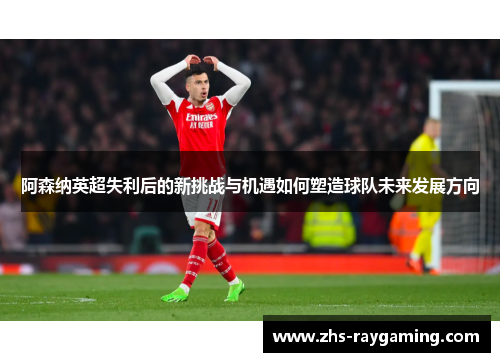阿森纳英超失利后的新挑战与机遇如何塑造球队未来发展方向