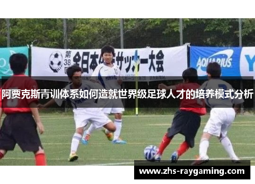 阿贾克斯青训体系如何造就世界级足球人才的培养模式分析 阿贾克斯青训体系如何造就世界级足球人才的培养模式分析