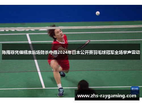 陈雨菲凭借精准后场劈杀夺得2024年日本公开赛羽毛球冠军全场掌声雷动