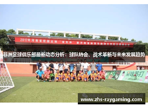 非洲足球俱乐部最新动态分析：球队转会、战术革新与未来发展趋势